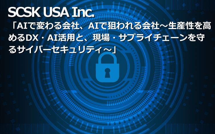 【10月29日（木）開催】SCSK USA Inc. セミナー「AIで変わる会社、AIで狙われる会社～生産性を高めるDX・AI活用と、現場・サプライチェーンを守るサイバーセキュリティ～」のご案内
